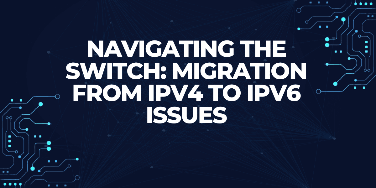Navigating The Switch: Migration From IPv4 To IPv6 Issues